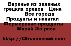 Варенье из зеленых грецких орехов › Цена ­ 400 - Все города Продукты и напитки » Фермерские продукты   . Марий Эл респ.